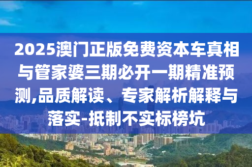 2025澳门正版免费资本车真相与管家婆三期必开一期精准预测,品质解读、专家解析解释与落实-抵制不实标榜坑